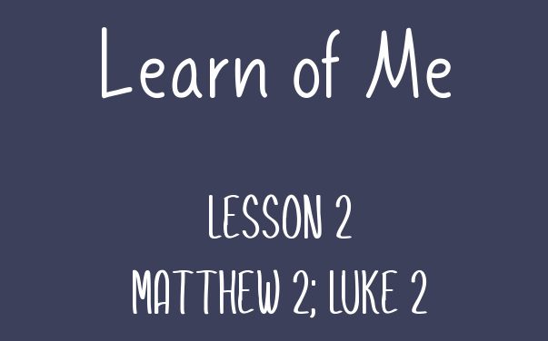 Learn of Me — Lesson Two  Matthew 2; Luke 2