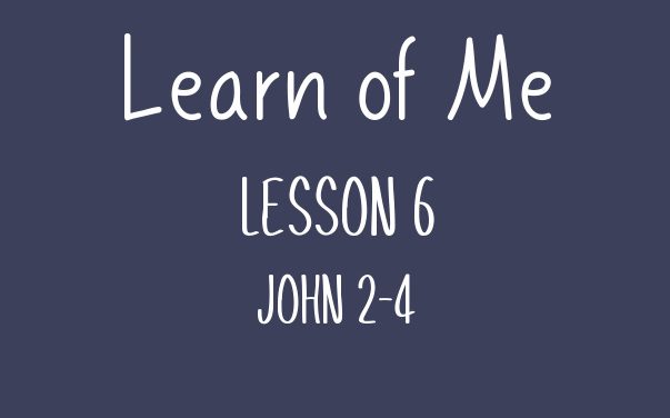 Learn of Me — Lesson Six  John 2 – 4