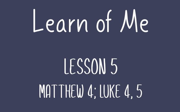 Learn of Me — Lesson Five   Matthew 4; Luke 4 – 5