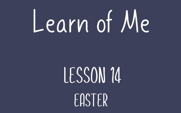 Learn of Me— Lesson Fourteen, Easter